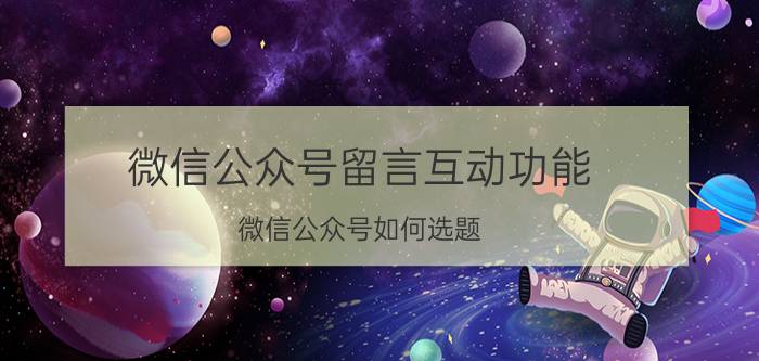 微信公众号留言互动功能 微信公众号如何选题？